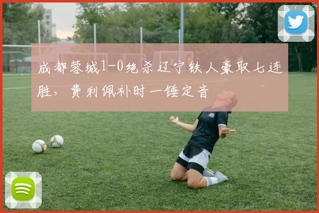 成都蓉城1-0绝杀辽宁铁人豪取七连胜,费利佩补时一锤定音