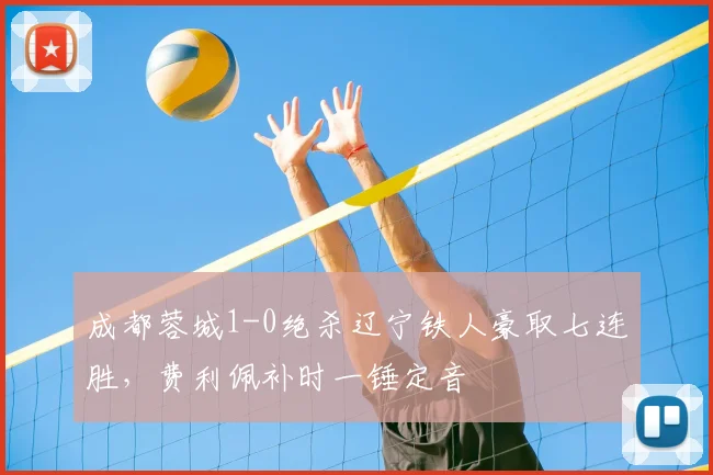 成都蓉城1-0绝杀辽宁铁人豪取七连胜，费利佩补时一锤定音