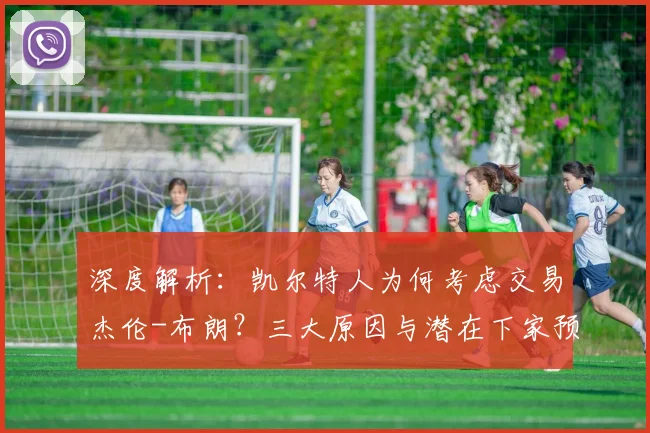 深度解析：凯尔特人为何考虑交易杰伦-布朗？三大原因与潜在下家预测