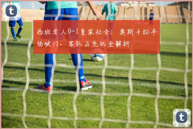 西班牙人0-1皇家社会：奥斯卡松半场破门，客队占先机全解析