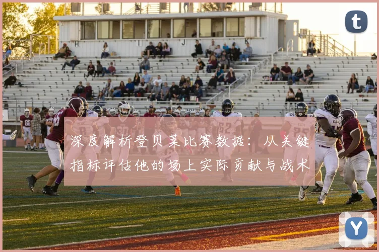 深度解析登贝莱比赛数据:从关键指标评估他的场上实际贡献与战术价值