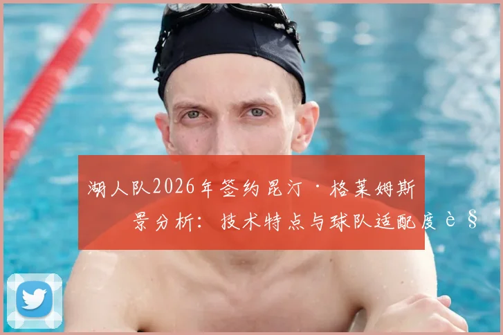 湖人队2026年签约昆汀·格莱姆斯前景分析:技术特点与球队适配度解读