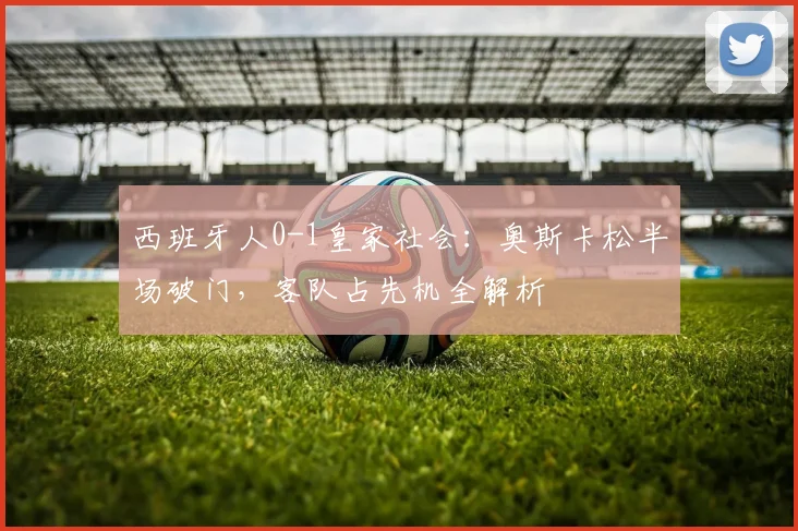 西班牙人0-1皇家社会:奥斯卡松半场破门,客队占先机全解析