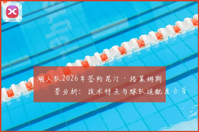 湖人队2026年签约昆汀·格莱姆斯前景分析：技术特点与球队适配度解读