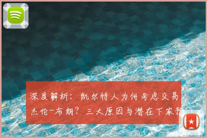 深度解析：凯尔特人为何考虑交易杰伦-布朗？三大原因与潜在下家预测