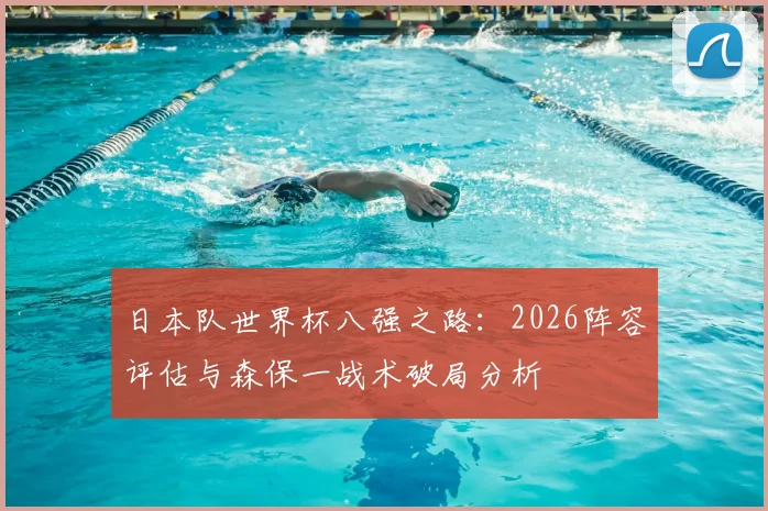 日本队世界杯八强之路：2026阵容评估与森保一战术破局分析